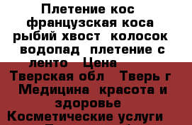 Плетение кос. (французская коса, рыбий хвост, колосок, водопад ,плетение с ленто › Цена ­ 250 - Тверская обл., Тверь г. Медицина, красота и здоровье » Косметические услуги   . Тверская обл.